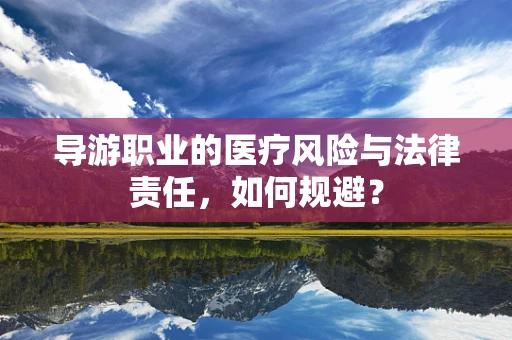 导游职业的医疗风险与法律责任，如何规避？