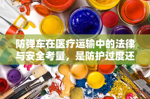 防弹车在医疗运输中的法律与安全考量，是防护过度还是恰到好处？