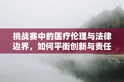 挑战赛中的医疗伦理与法律边界，如何平衡创新与责任？