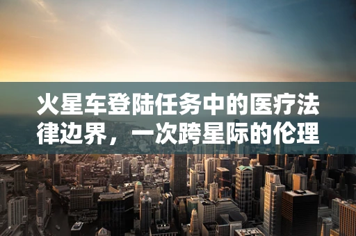 火星车登陆任务中的医疗法律边界，一次跨星际的伦理考量