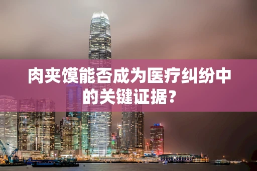 肉夹馍能否成为医疗纠纷中的关键证据？