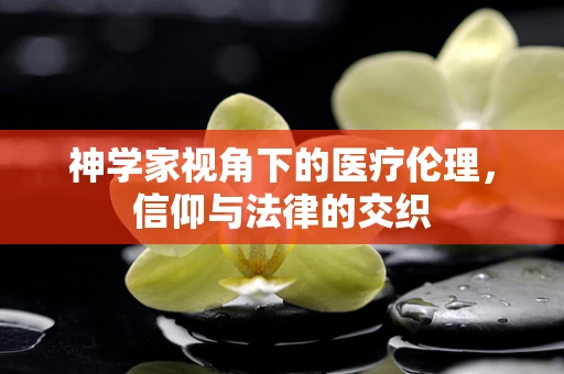 神学家视角下的医疗伦理，信仰与法律的交织