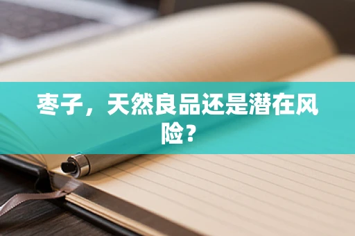 枣子，天然良品还是潜在风险？