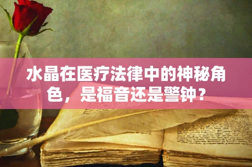 水晶在医疗法律中的神秘角色，是福音还是警钟？