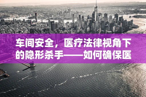 车间安全，医疗法律视角下的隐形杀手——如何确保医疗设备车间的合规操作？