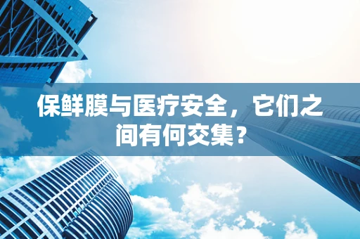保鲜膜与医疗安全，它们之间有何交集？