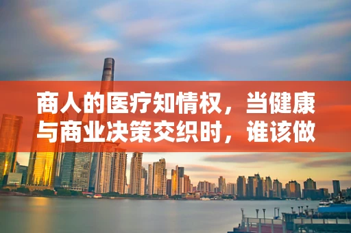 商人的医疗知情权，当健康与商业决策交织时，谁该做主？