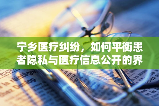 宁乡医疗纠纷，如何平衡患者隐私与医疗信息公开的界限？