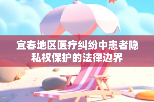 宜春地区医疗纠纷中患者隐私权保护的法律边界