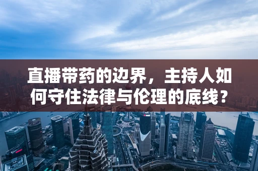 直播带药的边界，主持人如何守住法律与伦理的底线？