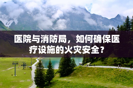 医院与消防局，如何确保医疗设施的火灾安全？