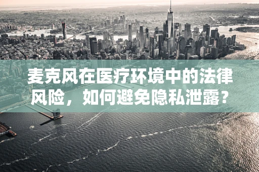 麦克风在医疗环境中的法律风险，如何避免隐私泄露？