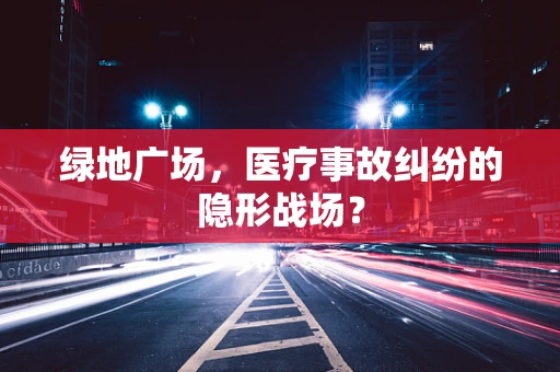 绿地广场，医疗事故纠纷的隐形战场？
