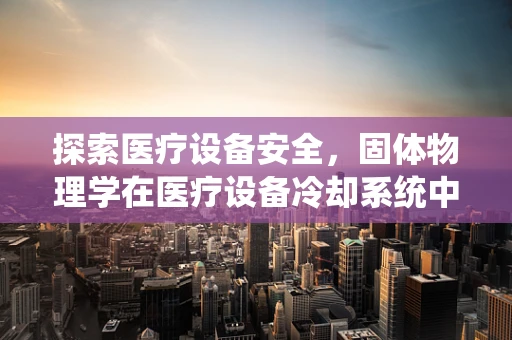 探索医疗设备安全，固体物理学在医疗设备冷却系统中的应用挑战