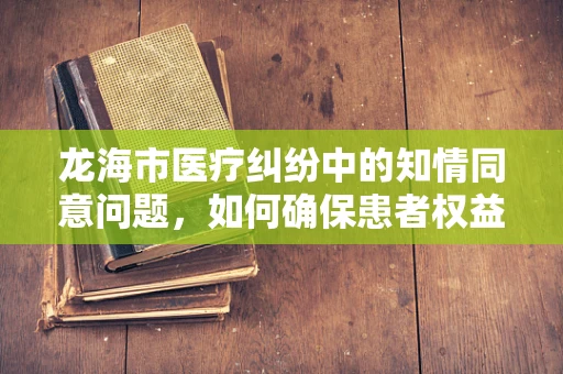 龙海市医疗纠纷中的知情同意问题，如何确保患者权益？