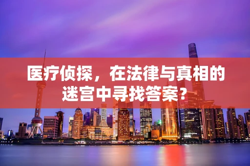 医疗侦探，在法律与真相的迷宫中寻找答案？