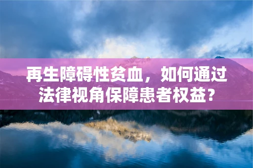 再生障碍性贫血，如何通过法律视角保障患者权益？