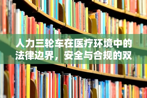 人力三轮车在医疗环境中的法律边界，安全与合规的双重考量
