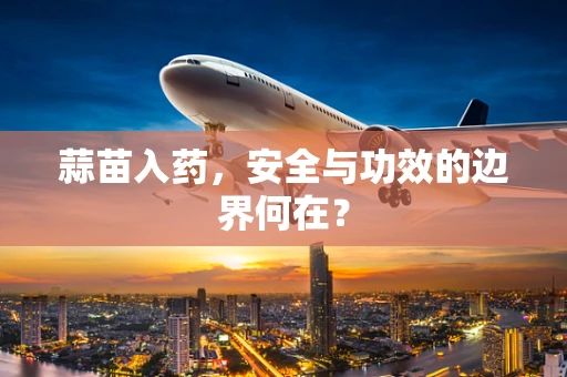 蒜苗入药，安全与功效的边界何在？