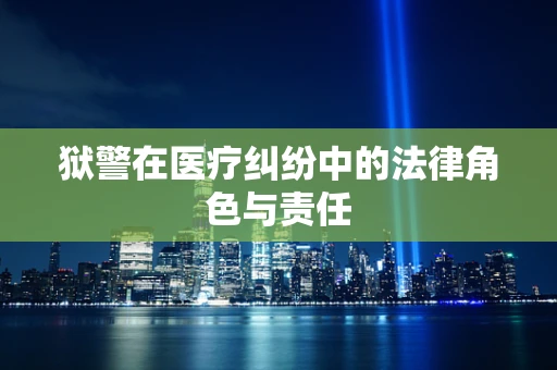 狱警在医疗纠纷中的法律角色与责任