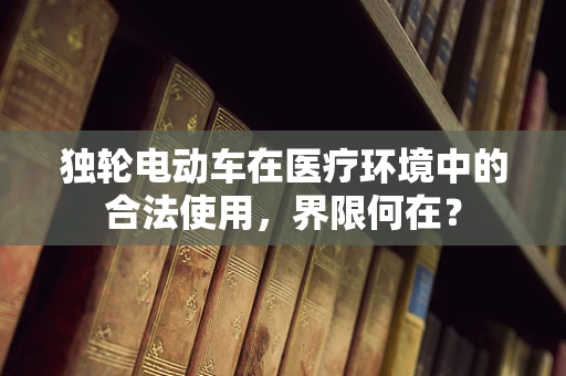 独轮电动车在医疗环境中的合法使用，界限何在？