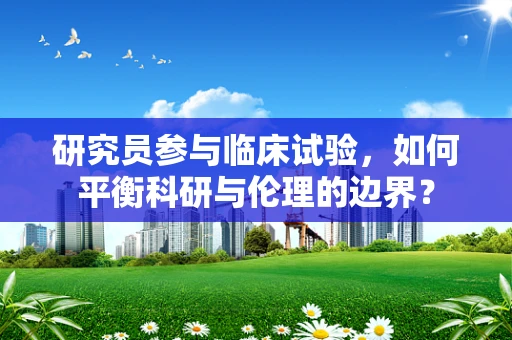 研究员参与临床试验，如何平衡科研与伦理的边界？