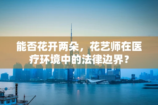 能否花开两朵，花艺师在医疗环境中的法律边界？