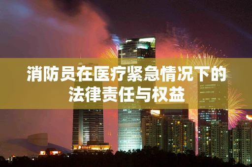 消防员在医疗紧急情况下的法律责任与权益
