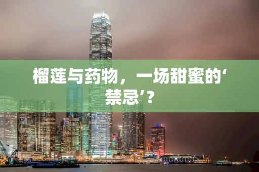 榴莲与药物，一场甜蜜的‘禁忌’？