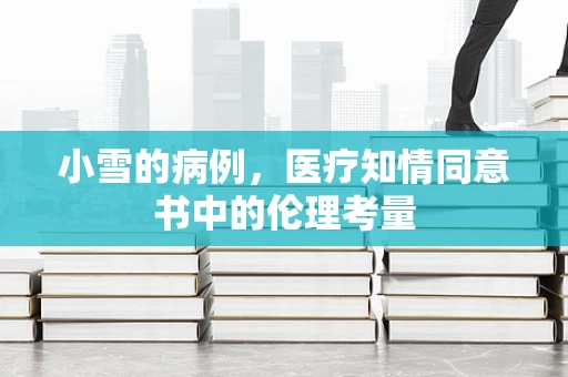 小雪的病例，医疗知情同意书中的伦理考量