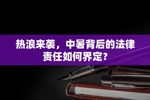 热浪来袭，中暑背后的法律责任如何界定？