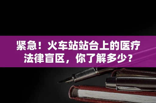 紧急！火车站站台上的医疗法律盲区，你了解多少？