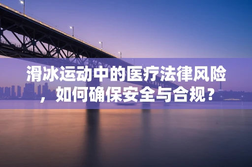 滑冰运动中的医疗法律风险，如何确保安全与合规？