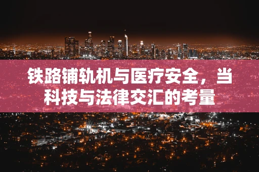 铁路铺轨机与医疗安全，当科技与法律交汇的考量