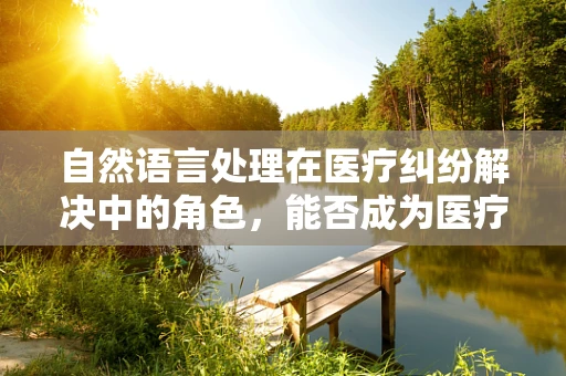 自然语言处理在医疗纠纷解决中的角色，能否成为医疗法律顾问的得力助手？