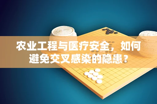 农业工程与医疗安全，如何避免交叉感染的隐患？