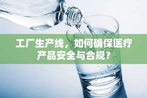 工厂生产线，如何确保医疗产品安全与合规？