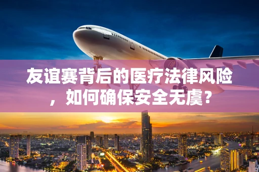 友谊赛背后的医疗法律风险，如何确保安全无虞？