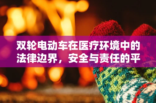 双轮电动车在医疗环境中的法律边界，安全与责任的平衡？
