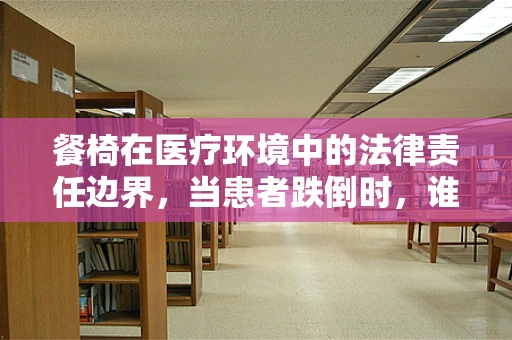 餐椅在医疗环境中的法律责任边界，当患者跌倒时，谁该负责？