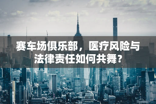 赛车场俱乐部，医疗风险与法律责任如何共舞？