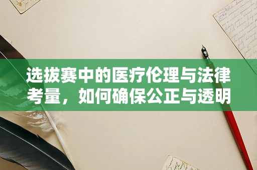 选拔赛中的医疗伦理与法律考量，如何确保公正与透明？