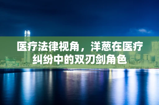 医疗法律视角，洋葱在医疗纠纷中的双刃剑角色