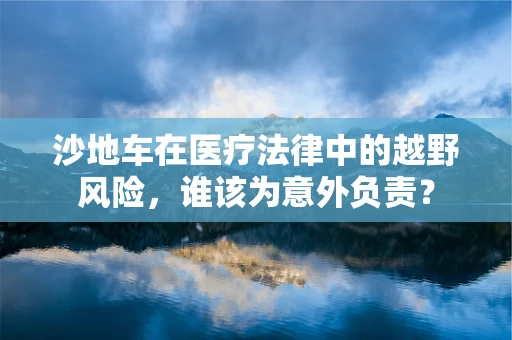沙地车在医疗法律中的越野风险，谁该为意外负责？