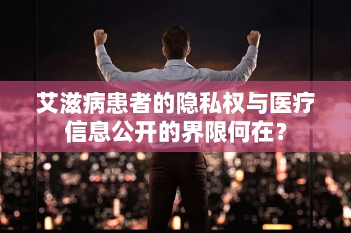 艾滋病患者的隐私权与医疗信息公开的界限何在？