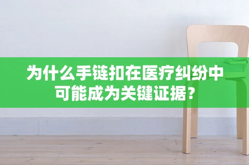 为什么手链扣在医疗纠纷中可能成为关键证据？