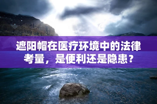 遮阳帽在医疗环境中的法律考量，是便利还是隐患？