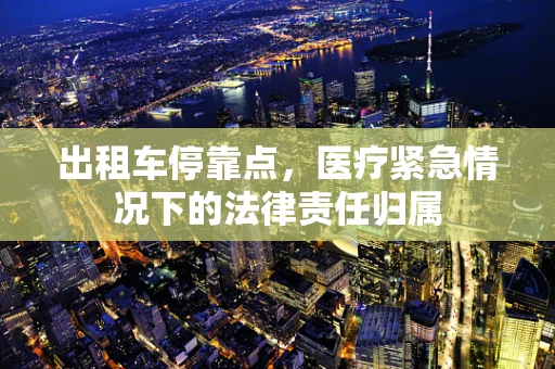 出租车停靠点，医疗紧急情况下的法律责任归属