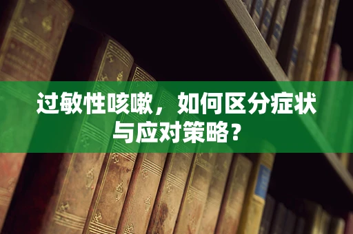 过敏性咳嗽，如何区分症状与应对策略？