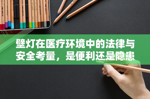 壁灯在医疗环境中的法律与安全考量，是便利还是隐患？